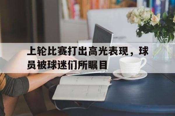 上轮比赛打出高光表现，球员被球迷们所瞩目的简单介绍