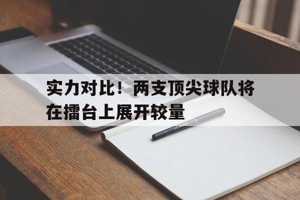 关于实力对比！两支顶尖球队将在擂台上展开较量的信息