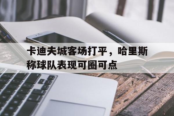 卡迪夫城客场打平，哈里斯称球队表现可圈可点的简单介绍