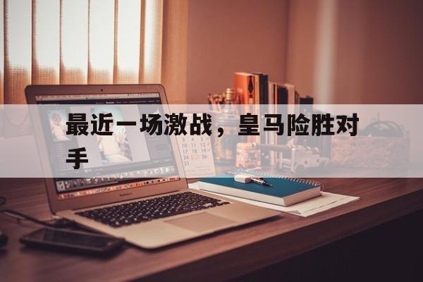 关于最近一场激战，皇马险胜对手的信息