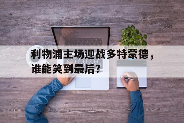 包含利物浦主场迎战多特蒙德，谁能笑到最后？的词条