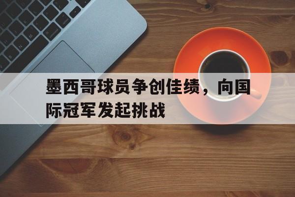 墨西哥球员争创佳绩，向国际冠军发起挑战