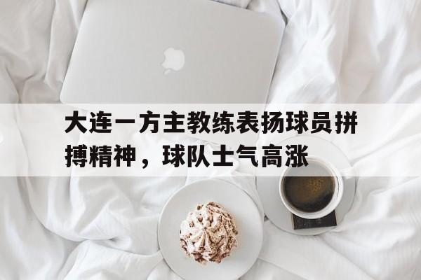 大连一方主教练表扬球员拼搏精神，球队士气高涨的简单介绍