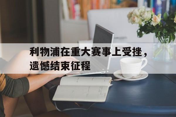 利物浦在重大赛事上受挫，遗憾结束征程的简单介绍