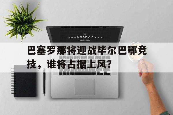 包含巴塞罗那将迎战毕尔巴鄂竞技，谁将占据上风？的词条