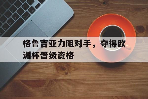 格鲁吉亚力阻对手，夺得欧洲杯晋级资格