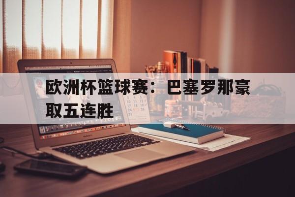 欧洲杯篮球赛：巴塞罗那豪取五连胜