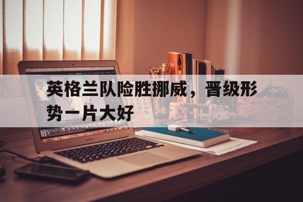 包含英格兰队险胜挪威，晋级形势一片大好的词条