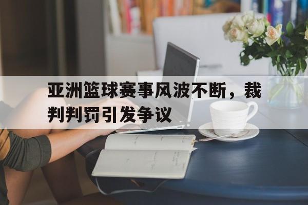 亚洲篮球赛事风波不断，裁判判罚引发争议