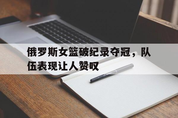关于俄罗斯女篮破纪录夺冠，队伍表现让人赞叹的信息