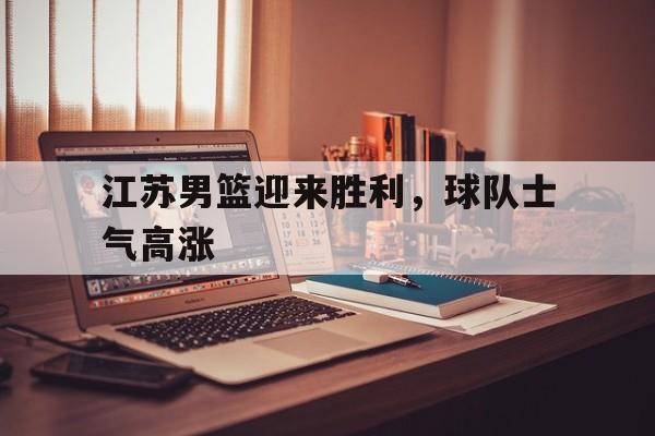 江苏男篮迎来胜利，球队士气高涨