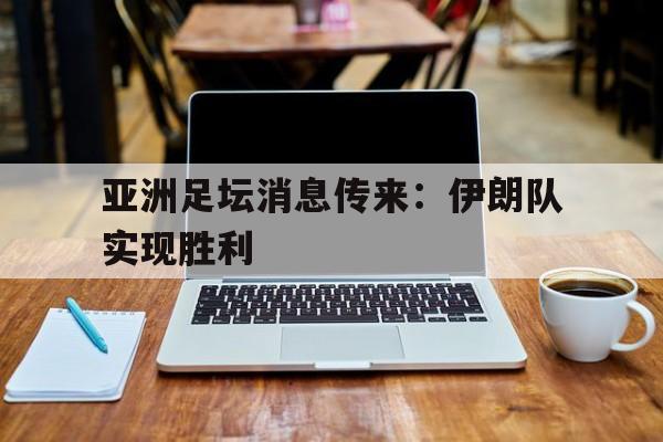 亚洲足坛消息传来：伊朗队实现胜利