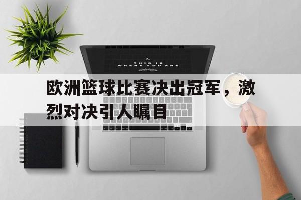 欧洲篮球比赛决出冠军，激烈对决引人瞩目的简单介绍