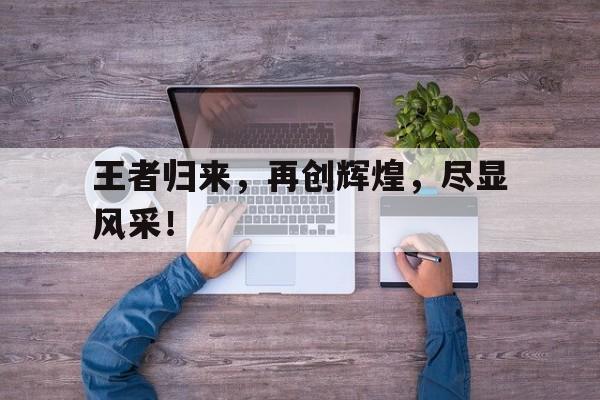 王者归来，再创辉煌，尽显风采！