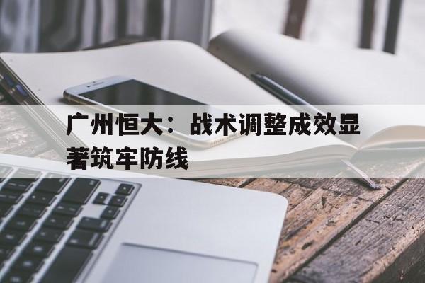 广州恒大：战术调整成效显著筑牢防线的简单介绍