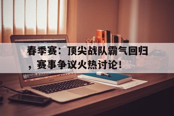 春季赛：顶尖战队霸气回归，赛事争议火热讨论！
