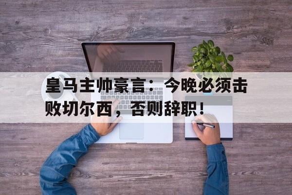 皇马主帅豪言：今晚必须击败切尔西，否则辞职！