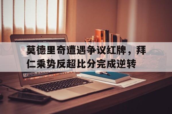 莫德里奇遭遇争议红牌，拜仁乘势反超比分完成逆转莫德里奇替补