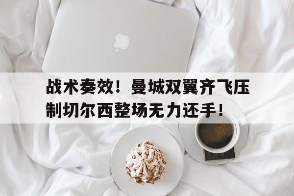 战术奏效！曼城双翼齐飞压制切尔西整场无力还手！曼城12遭切尔西逆转,这场比赛为何这么牵动球迷的心?