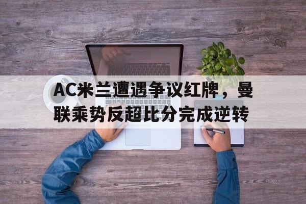 AC米兰遭遇争议红牌，曼联乘势反超比分完成逆转