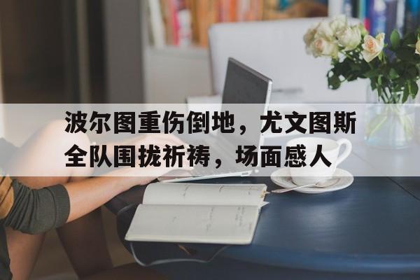 波尔图重伤倒地，尤文图斯全队围拢祈祷，场面感人