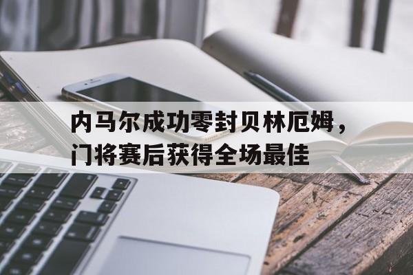 内马尔成功零封贝林厄姆，门将赛后获得全场最佳lh内马尔